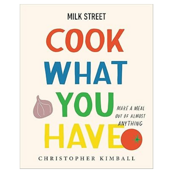 Milk Street: Cook What You Have: Make A Meal Out Of Almost Anything (A Cookbook)